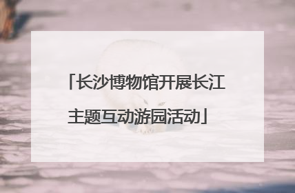 长沙博物馆开展长江主题互动游园活动