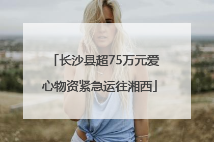 长沙县超75万元爱心物资紧急运往湘西