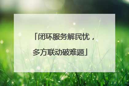 闭环服务解民忧，多方联动破难题