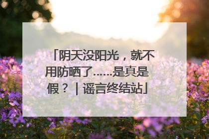阴天没阳光，就不用防晒了……是真是假？｜谣言终结站