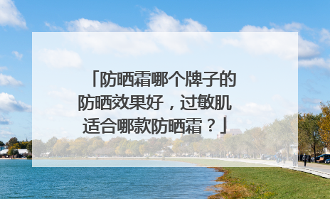 防晒霜哪个牌子的防晒效果好，过敏肌适合哪款防晒霜？