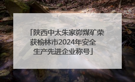陕西中太朱家峁煤矿荣获榆林市2024年安全生产先进企业称号