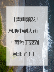 雷雨频发！局地中到大雨！雨终于要到河北了！