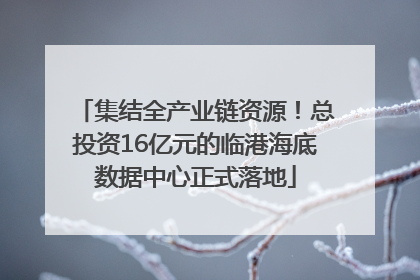 集结全产业链资源！总投资16亿元的临港海底数据中心正式落地