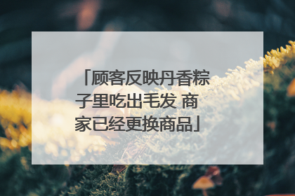 顾客反映丹香粽子里吃出毛发 商家已经更换商品