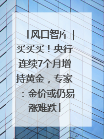 风口智库｜买买买！央行连续7个月增持黄金，专家：金价或仍易涨难跌