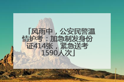 风雨中，公安民警温情护考：加急制发身份证414张，紧急送考1590人次