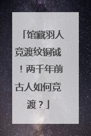 馆藏羽人竞渡纹铜钺！两千年前古人如何竞渡？