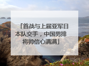 首战与上届亚军日本队交手，中国男排将帅信心满满