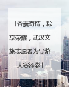 香囊寄情，粽享荣耀，武汉文旅志愿者为导游大赛添彩