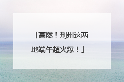 高燃！荆州这两地端午超火爆！