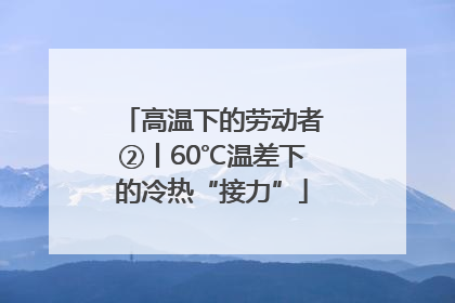 高温下的劳动者②丨60℃温差下的冷热“接力”