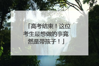 高考结束!这位考生最想做的事竟然是带孩子!