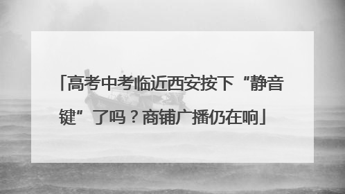 高考中考临近西安按下“静音键”了吗？商铺广播仍在响