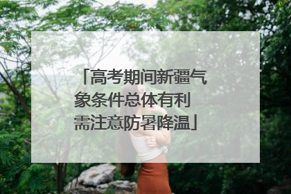 高考期间新疆气象条件总体有利 需注意防暑降温