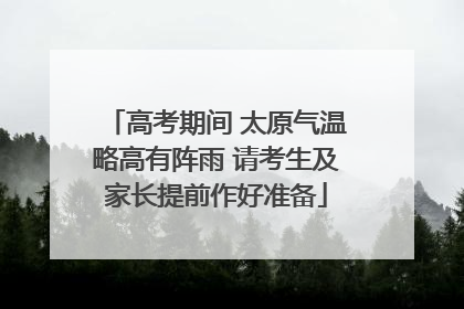 高考期间 太原气温略高有阵雨 请考生及家长提前作好准备
