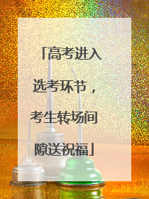 高考进入选考环节，考生转场间隙送祝福
