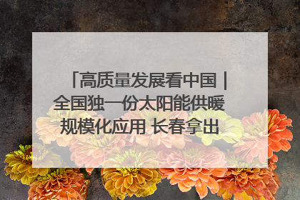 高质量发展看中国｜全国独一份太阳能供暖规模化应用 长春拿出“净月样本”