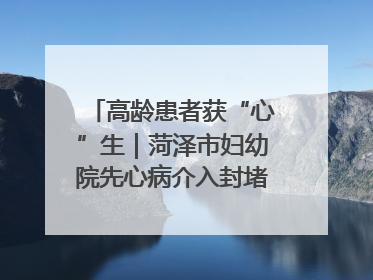 高龄患者获“心”生｜菏泽市妇幼院先心病介入封堵术实现技术突破