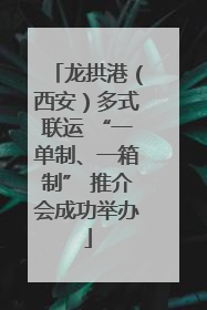 龙拱港（西安）多式联运 “一单制、一箱制” 推介会成功举办