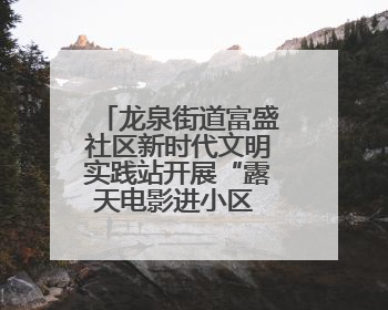 龙泉街道富盛社区新时代文明实践站开展“露天电影进小区 点亮邻里新生活”活动