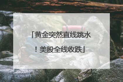 黄金突然直线跳水！美股全线收跌
