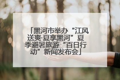 黑河市举办“江风送爽·夏享黑河”夏季避暑旅游“百日行动”新闻发布会