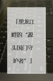 黑龙江畔的“源头国门守护者”