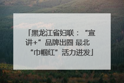 黑龙江省妇联：“宣讲+”品牌出圈 最北“巾帼红”活力迸发