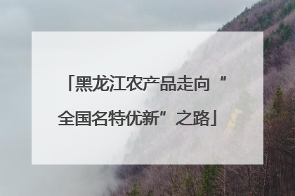 黑龙江农产品走向“全国名特优新”之路