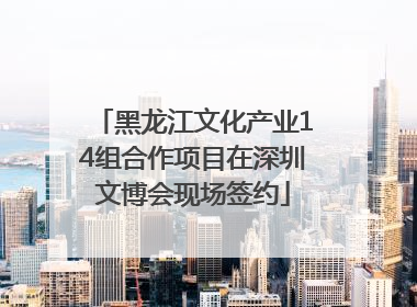 黑龙江文化产业14组合作项目在深圳文博会现场签约