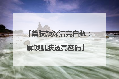 黛肤颜深洁亮白瓶：解锁肌肤透亮密码