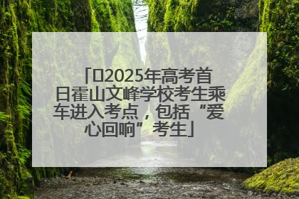 ﻿2025年高考首日霍山文峰学校考生乘车进入考点，包括“爱心回响”考生