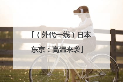 （外代一线）日本东京：高温来袭