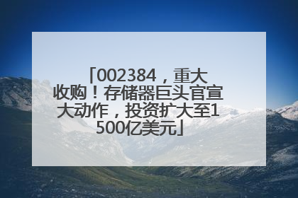 002384，重大收购！存储器巨头官宣大动作，投资扩大至1500亿美元