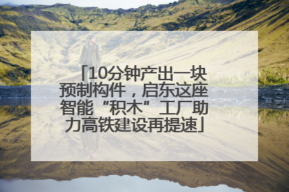 10分钟产出一块预制构件，启东这座智能“积木”工厂助力高铁建设再提速