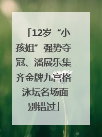 12岁“小孩姐”强势夺冠、潘展乐集齐金牌九宫格 泳坛名场面别错过