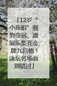 12岁“小孩姐”强势夺冠、潘展乐集齐金牌九宫格！泳坛名场面别错过