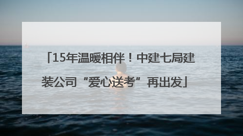 15年温暖相伴！中建七局建装公司“爱心送考”再出发