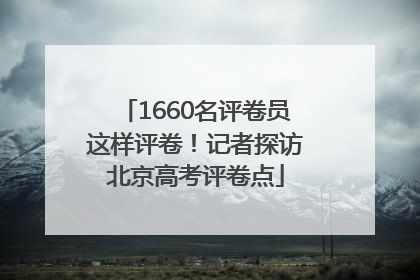 1660名评卷员这样评卷！记者探访北京高考评卷点