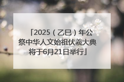 2025（乙巳）年公祭中华人文始祖伏羲大典将于6月21日举行