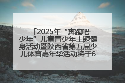 2025年“奔跑吧·少年”儿童青少年主题健身活动暨陕西省第五届少儿体育嘉年华活动将于6月14日正式举办