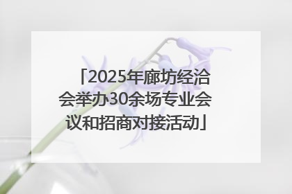 2025年廊坊经洽会举办30余场专业会议和招商对接活动