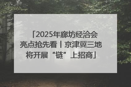 2025年廊坊经洽会亮点抢先看丨京津冀三地将开展“链”上招商