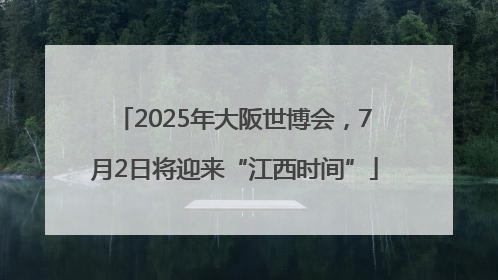 2025年大阪世博会，7月2日将迎来“江西时间”