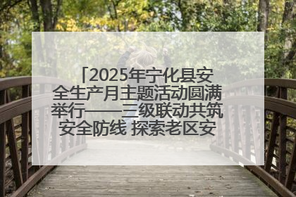 2025年宁化县安全生产月主题活动圆满举行——三级联动共筑安全防线 探索老区安全发展新路径