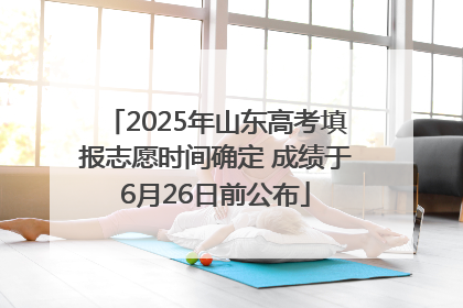 2025年山东高考填报志愿时间确定 成绩于6月26日前公布
