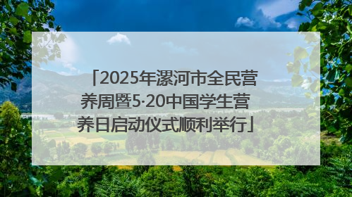2025年漯河市全民营养周暨5·20中国学生营养日启动仪式顺利举行