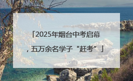2025年烟台中考启幕，五万余名学子“赶考”
