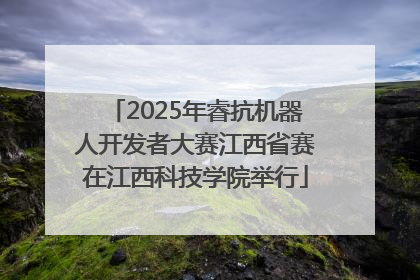 2025年睿抗机器人开发者大赛江西省赛在江西科技学院举行